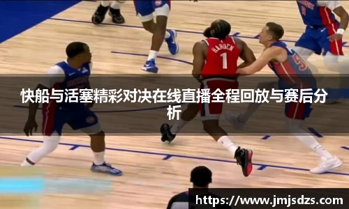 快船与活塞精彩对决在线直播全程回放与赛后分析