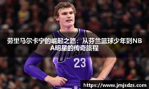 劳里马尔卡宁的崛起之路：从芬兰篮球少年到NBA明星的传奇旅程