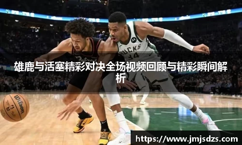 雄鹿与活塞精彩对决全场视频回顾与精彩瞬间解析