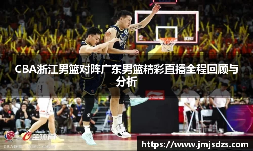 CBA浙江男篮对阵广东男篮精彩直播全程回顾与分析