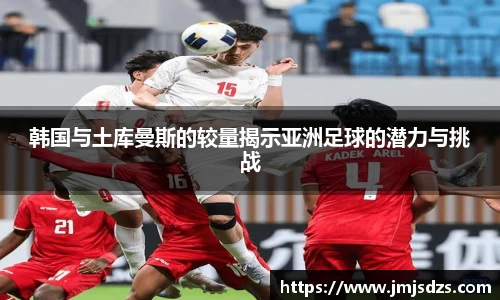 韩国与土库曼斯的较量揭示亚洲足球的潜力与挑战