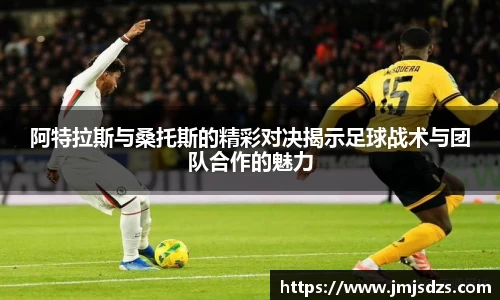 阿特拉斯与桑托斯的精彩对决揭示足球战术与团队合作的魅力